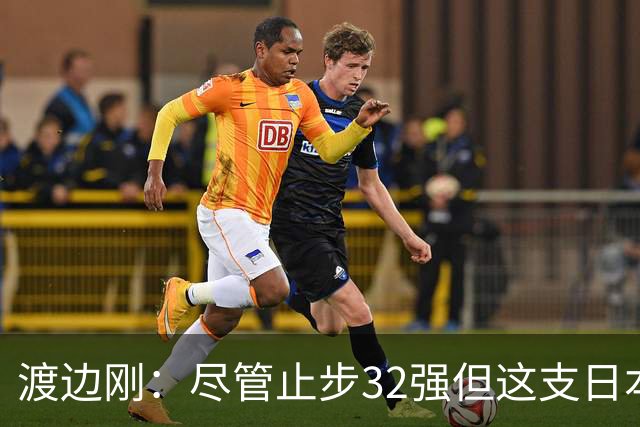 渡边刚：尽管止步32强但这支日本队很出色，想参加下届世界杯